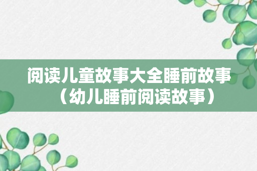 阅读儿童故事大全睡前故事（幼儿睡前阅读故事）