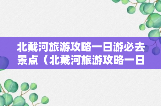 北戴河旅游攻略一日游必去景点（北戴河旅游攻略一日游必去景点图片）