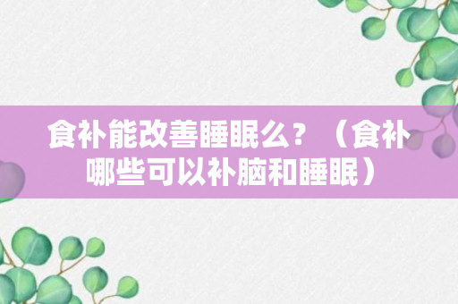 食补能改善睡眠么？（食补哪些可以补脑和睡眠）