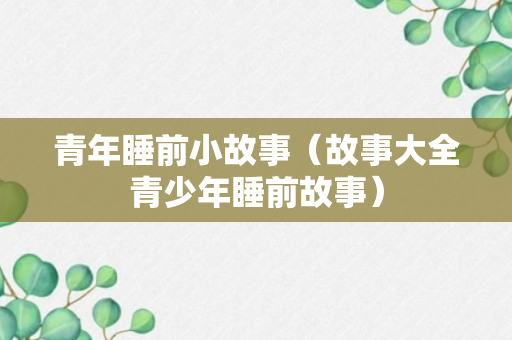 青年睡前小故事（故事大全青少年睡前故事）