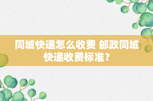 同城快递怎么收费 邮政同城快递收费标准？