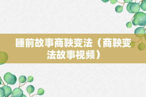 睡前故事商鞅变法（商鞅变法故事视频）