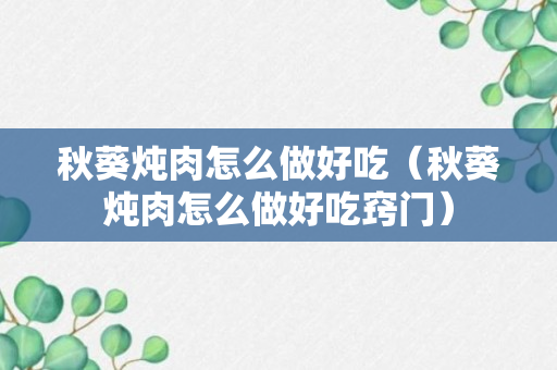 秋葵炖肉怎么做好吃（秋葵炖肉怎么做好吃窍门）