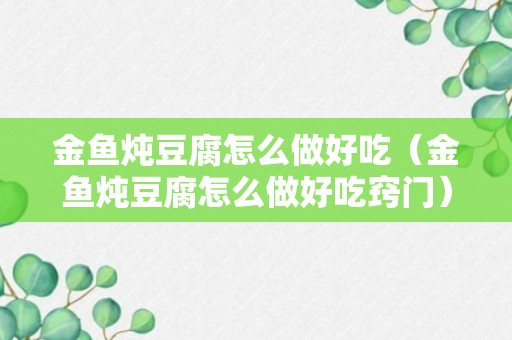 金鱼炖豆腐怎么做好吃（金鱼炖豆腐怎么做好吃窍门）