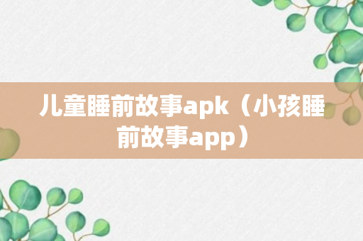 儿童睡前故事apk（小孩睡前故事app）