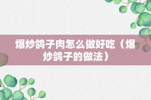 爆炒鸽子肉怎么做好吃（爆炒鸽子的做法）