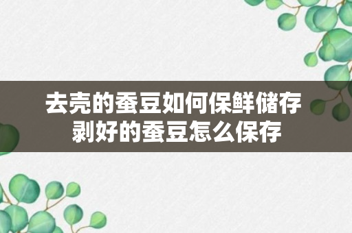 去壳的蚕豆如何保鲜储存 剥好的蚕豆怎么保存