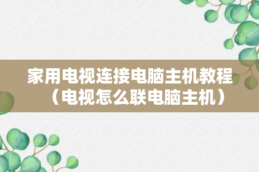 家用电视连接电脑主机教程（电视怎么联电脑主机）