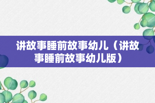 讲故事睡前故事幼儿（讲故事睡前故事幼儿版）