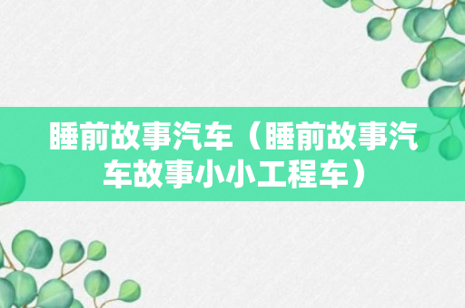 睡前故事汽车（睡前故事汽车故事小小工程车）