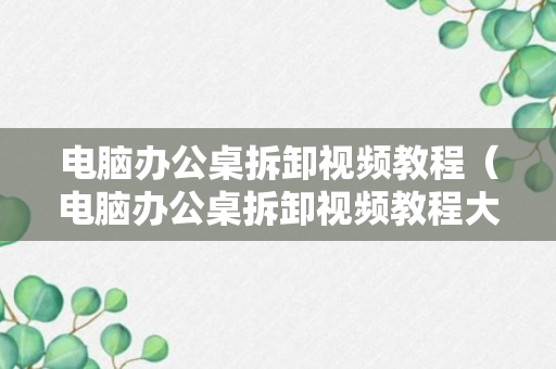 电脑办公桌拆卸视频教程（电脑办公桌拆卸视频教程大全）