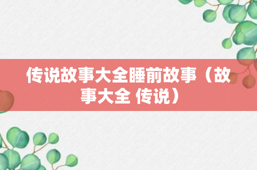 传说故事大全睡前故事（故事大全 传说）