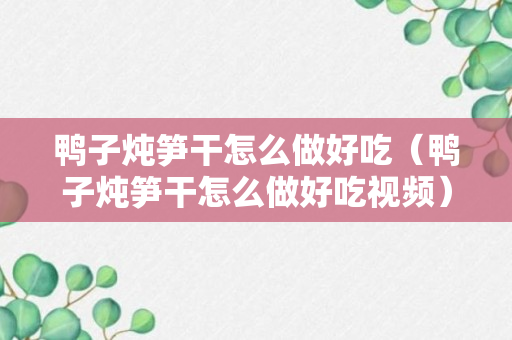 鸭子炖笋干怎么做好吃（鸭子炖笋干怎么做好吃视频）