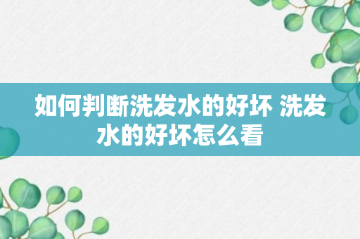 如何判断洗发水的好坏 洗发水的好坏怎么看