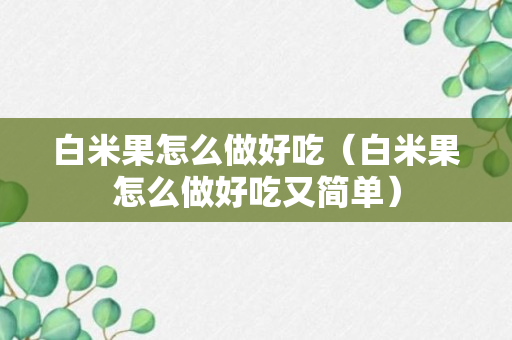 白米果怎么做好吃（白米果怎么做好吃又简单）