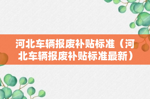 河北车辆报废补贴标准（河北车辆报废补贴标准最新）