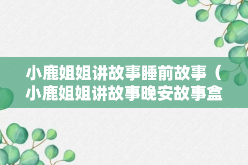 小鹿姐姐讲故事睡前故事（小鹿姐姐讲故事晚安故事盒子）