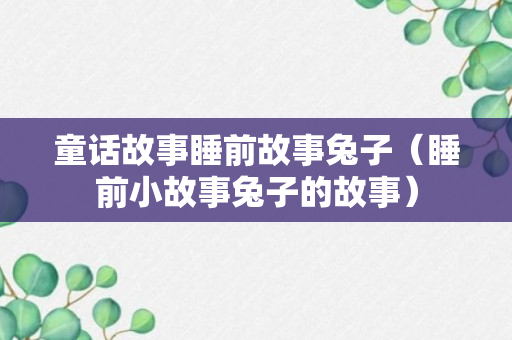 童话故事睡前故事兔子（睡前小故事兔子的故事）