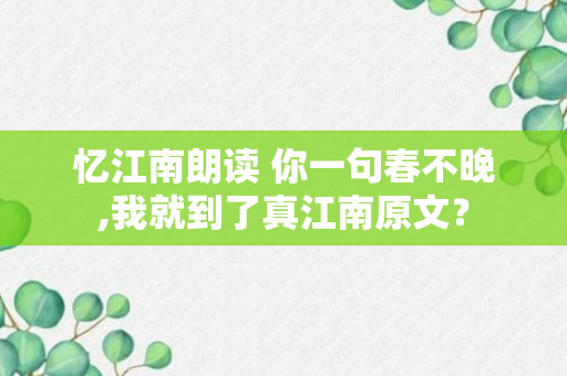 忆江南朗读 你一句春不晚,我就到了真江南原文？