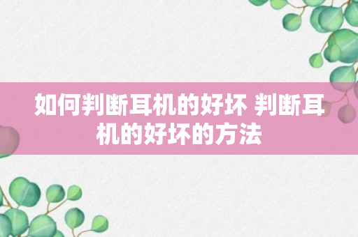 如何判断耳机的好坏 判断耳机的好坏的方法