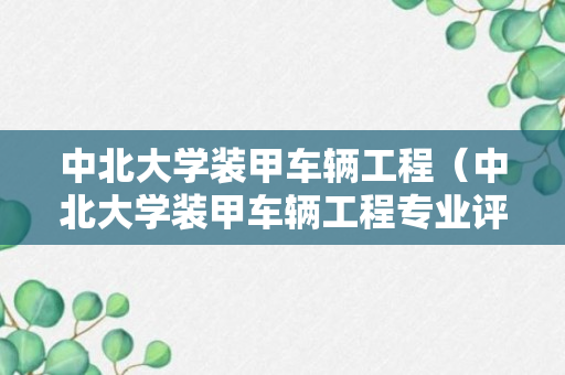 中北大学装甲车辆工程（中北大学装甲车辆工程专业评级）