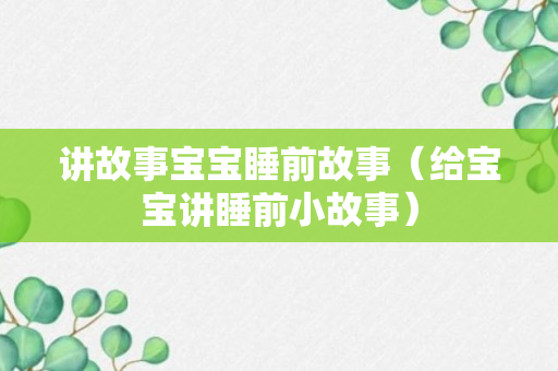 讲故事宝宝睡前故事（给宝宝讲睡前小故事）