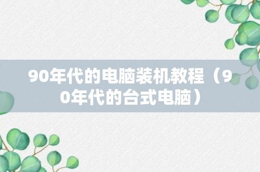 90年代的电脑装机教程（90年代的台式电脑）