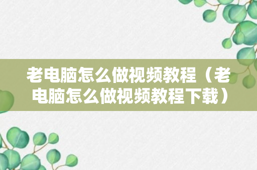 老电脑怎么做视频教程（老电脑怎么做视频教程下载）