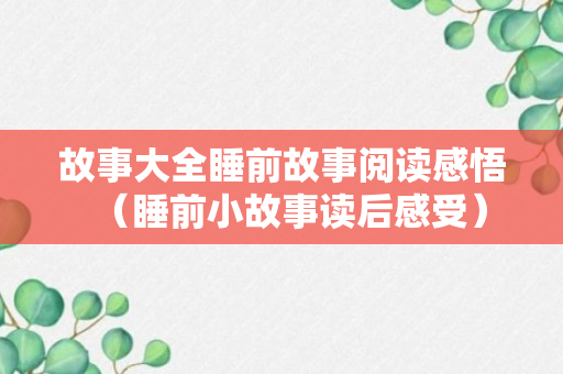 故事大全睡前故事阅读感悟（睡前小故事读后感受）