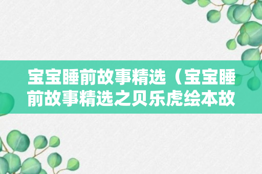 宝宝睡前故事精选（宝宝睡前故事精选之贝乐虎绘本故事大全叶公好龙）