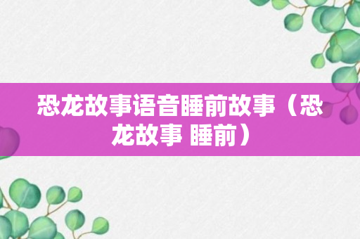 恐龙故事语音睡前故事（恐龙故事 睡前）