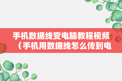 手机数据线变电脑教程视频（手机用数据线怎么传到电脑）