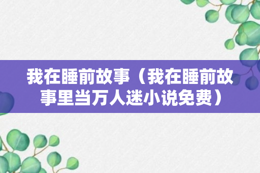 我在睡前故事（我在睡前故事里当万人迷小说免费）