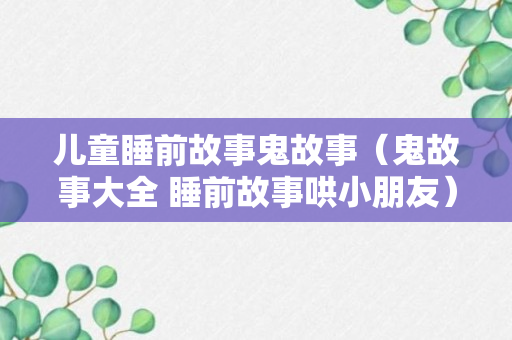 儿童睡前故事鬼故事（鬼故事大全 睡前故事哄小朋友）