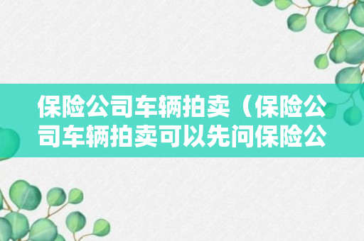 保险公司车辆拍卖（保险公司车辆拍卖可以先问保险公司要钱吗）