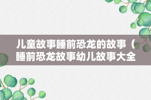 儿童故事睡前恐龙的故事（睡前恐龙故事幼儿故事大全）