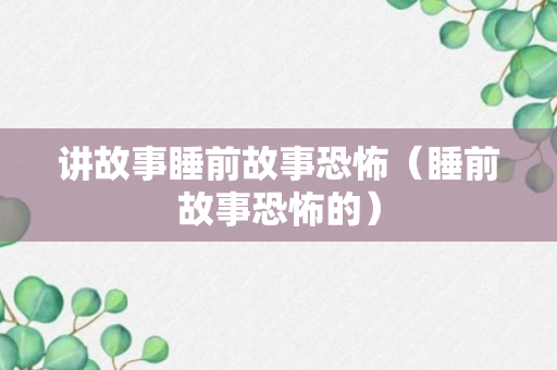 讲故事睡前故事恐怖（睡前故事恐怖的）