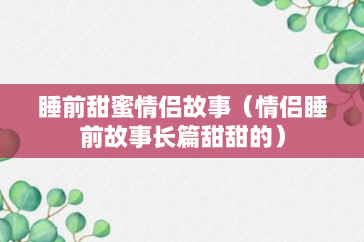 睡前甜蜜情侣故事（情侣睡前故事长篇甜甜的）