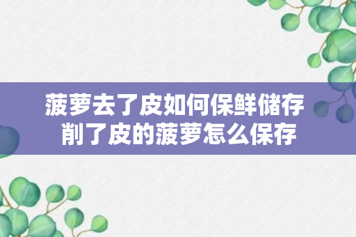 菠萝去了皮如何保鲜储存 削了皮的菠萝怎么保存