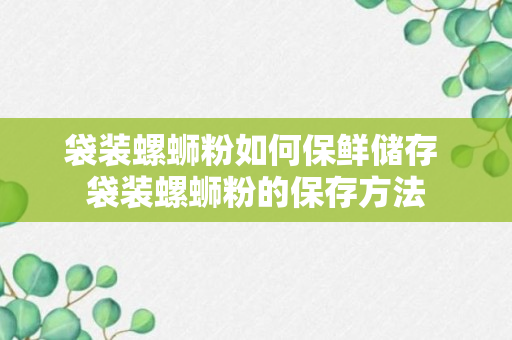 袋装螺蛳粉如何保鲜储存 袋装螺蛳粉的保存方法