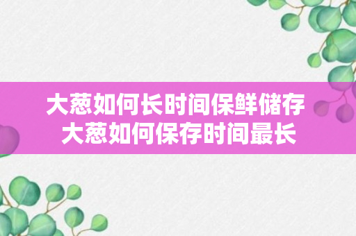 大葱如何长时间保鲜储存 大葱如何保存时间最长