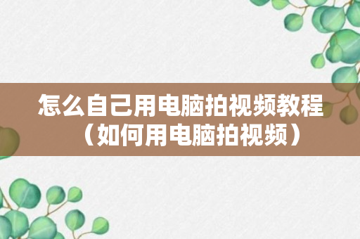 怎么自己用电脑拍视频教程（如何用电脑拍视频）