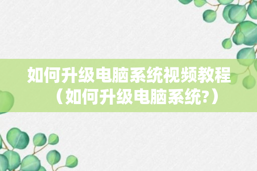 如何升级电脑系统视频教程（如何升级电脑系统?）