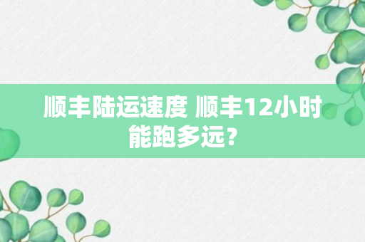 顺丰陆运速度 顺丰12小时能跑多远？