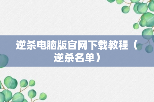 逆杀电脑版官网下载教程（逆杀名单）