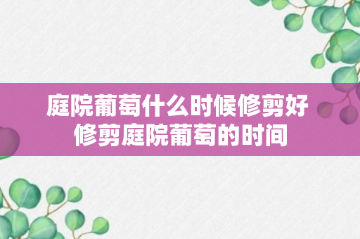 庭院葡萄什么时候修剪好 修剪庭院葡萄的时间