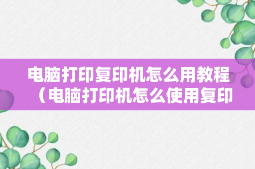 电脑打印复印机怎么用教程（电脑打印机怎么使用复印）