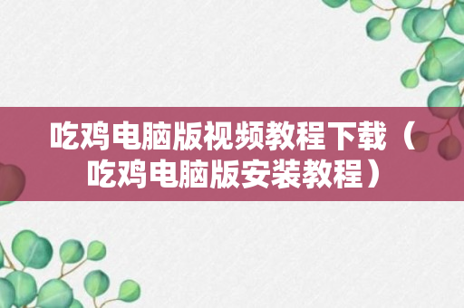 吃鸡电脑版视频教程下载（吃鸡电脑版安装教程）