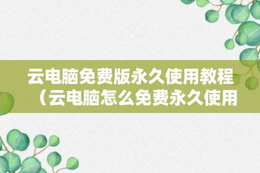 云电脑免费版永久使用教程（云电脑怎么免费永久使用）