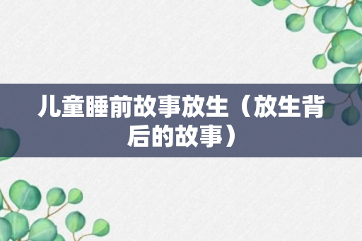 儿童睡前故事放生（放生背后的故事）